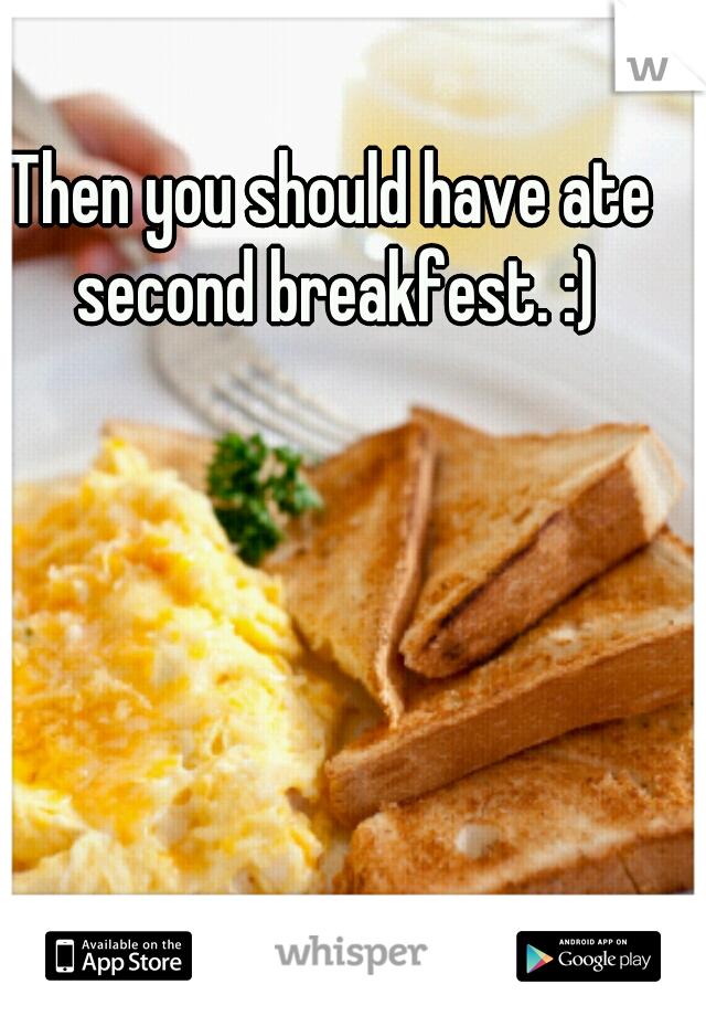 Then you should have ate second breakfest. :)