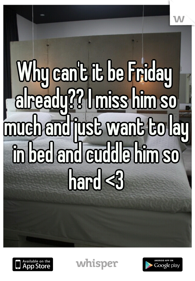 Why can't it be Friday already?? I miss him so much and just want to lay in bed and cuddle him so hard <3