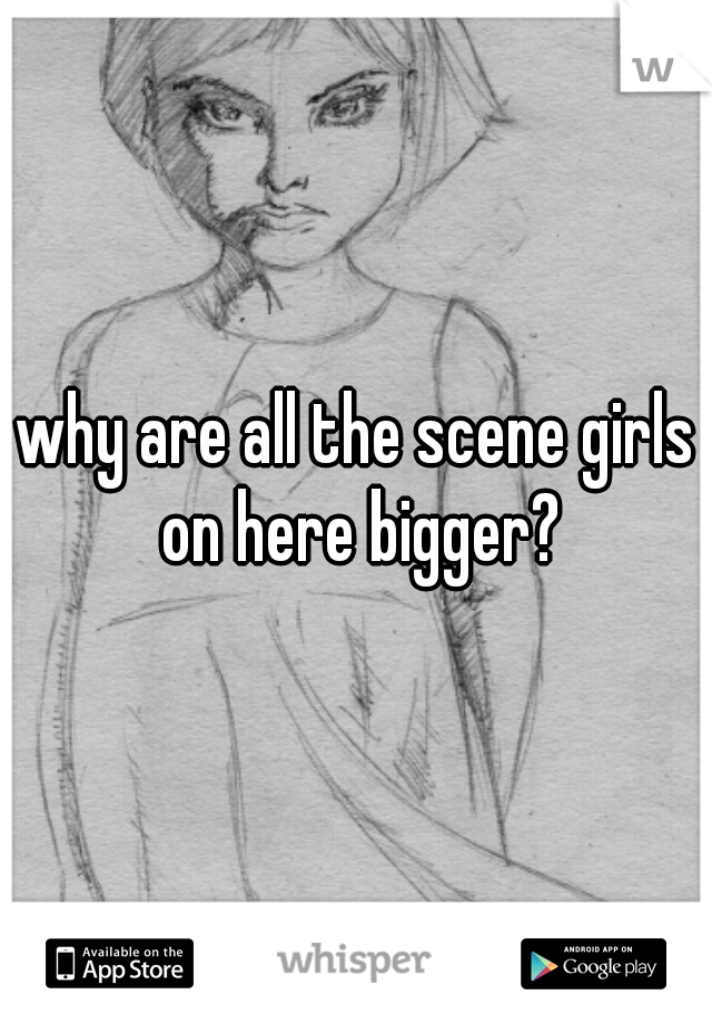 why are all the scene girls on here bigger?