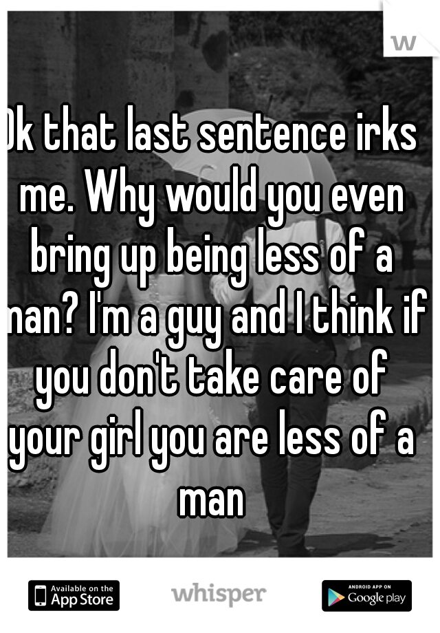 Ok that last sentence irks me. Why would you even bring up being less of a man? I'm a guy and I think if you don't take care of your girl you are less of a man