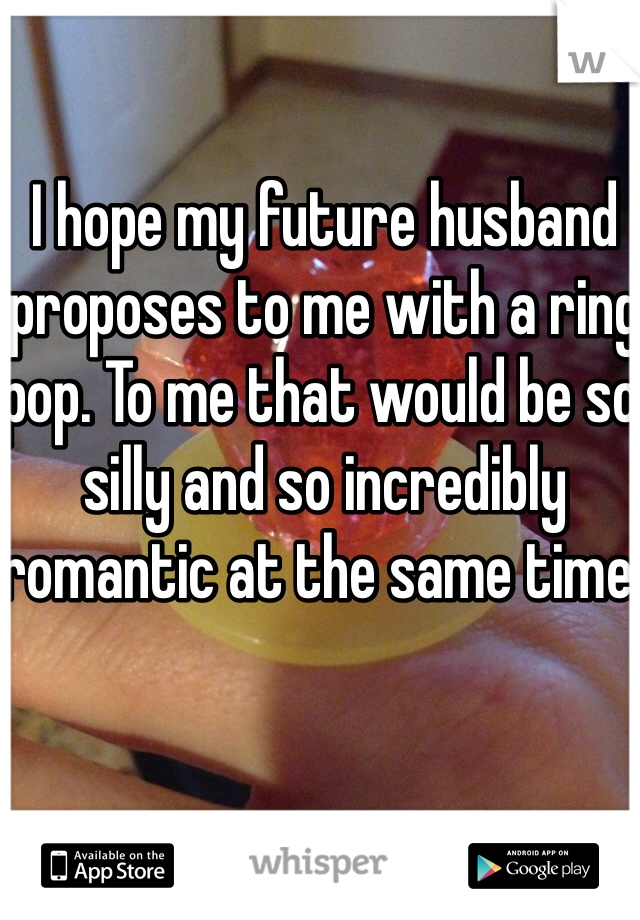 I hope my future husband proposes to me with a ring pop. To me that would be so silly and so incredibly romantic at the same time. 