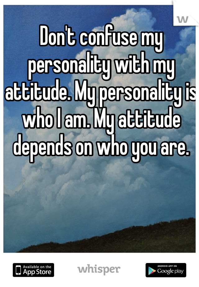 Don't confuse my personality with my attitude. My personality is who I am. My attitude depends on who you are.