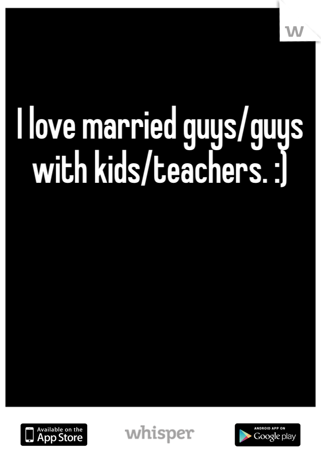 I love married guys/guys with kids/teachers. :)