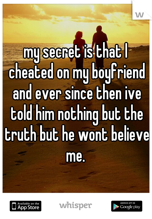 my secret is that I cheated on my boyfriend and ever since then ive told him nothing but the truth but he wont believe me. 
