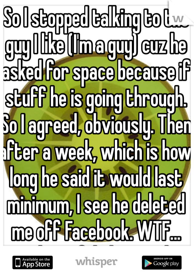 So I stopped talking to the guy I like (I'm a guy) cuz he asked for space because if stuff he is going through. So I agreed, obviously. Then after a week, which is how long he said it would last minimum, I see he deleted me off Facebook. WTF... And I confided in u... <|3