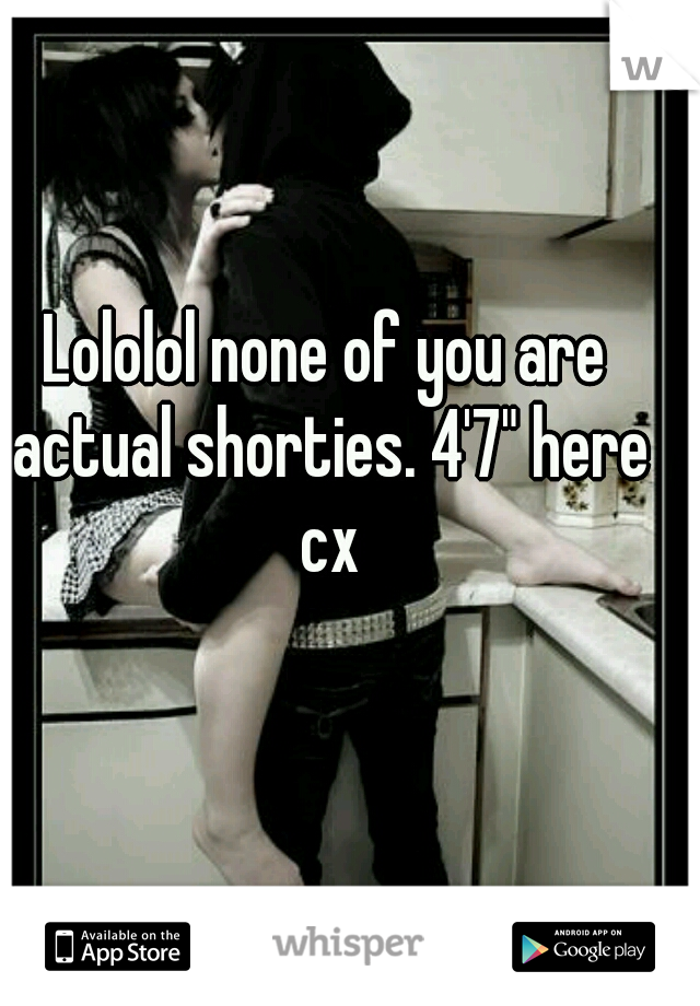Lololol none of you are actual shorties. 4'7" here cx