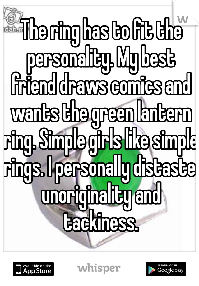 The ring has to fit the personality. My best friend draws comics and wants the green lantern ring. Simple girls like simple rings. I personally distaste unoriginality and tackiness. 