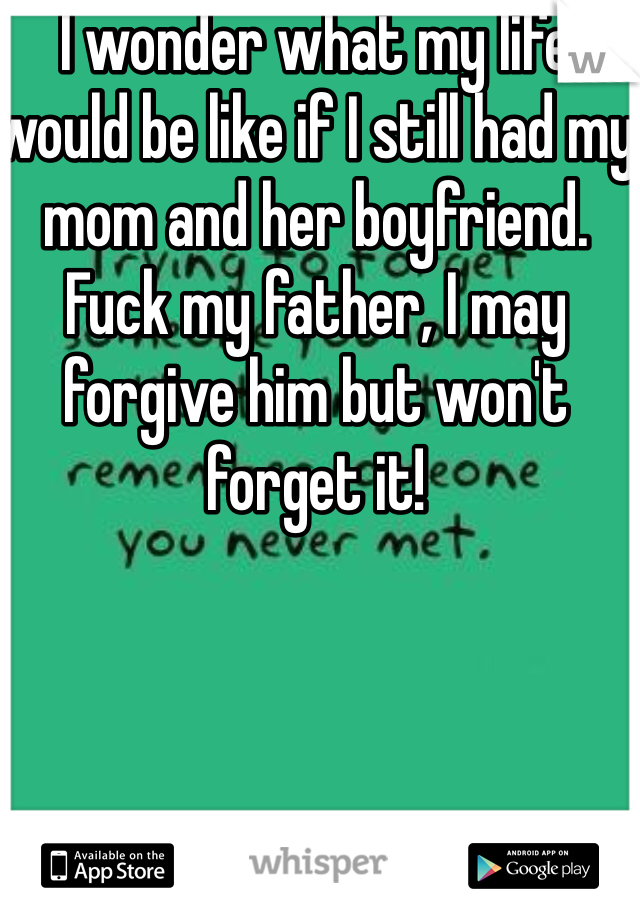 I wonder what my life would be like if I still had my mom and her boyfriend. Fuck my father, I may forgive him but won't forget it!

