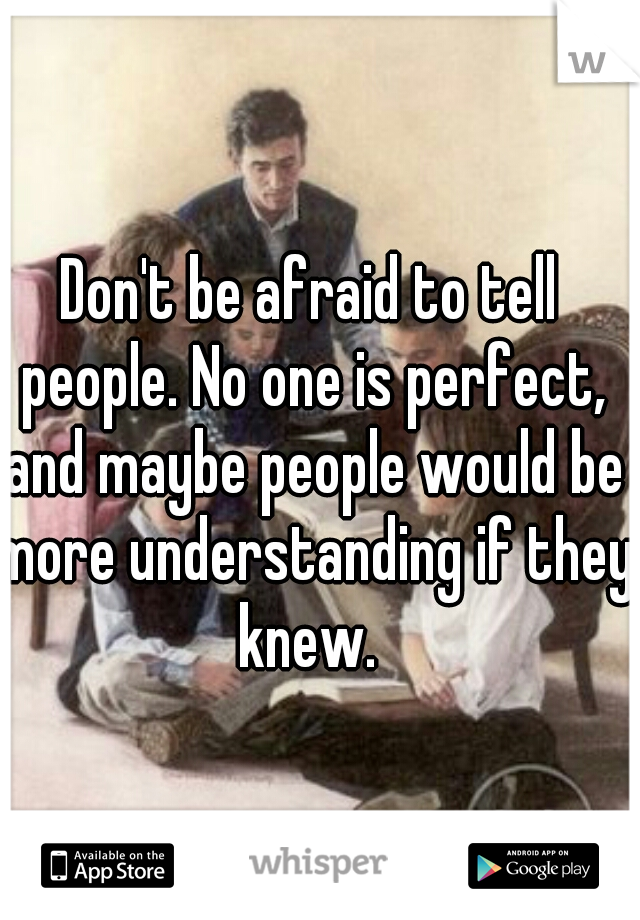 Don't be afraid to tell people. No one is perfect, and maybe people would be more understanding if they knew. 