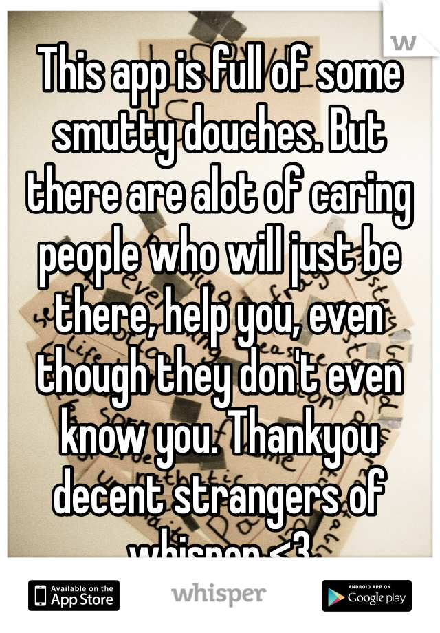 This app is full of some smutty douches. But there are alot of caring people who will just be there, help you, even though they don't even know you. Thankyou decent strangers of whisper <3