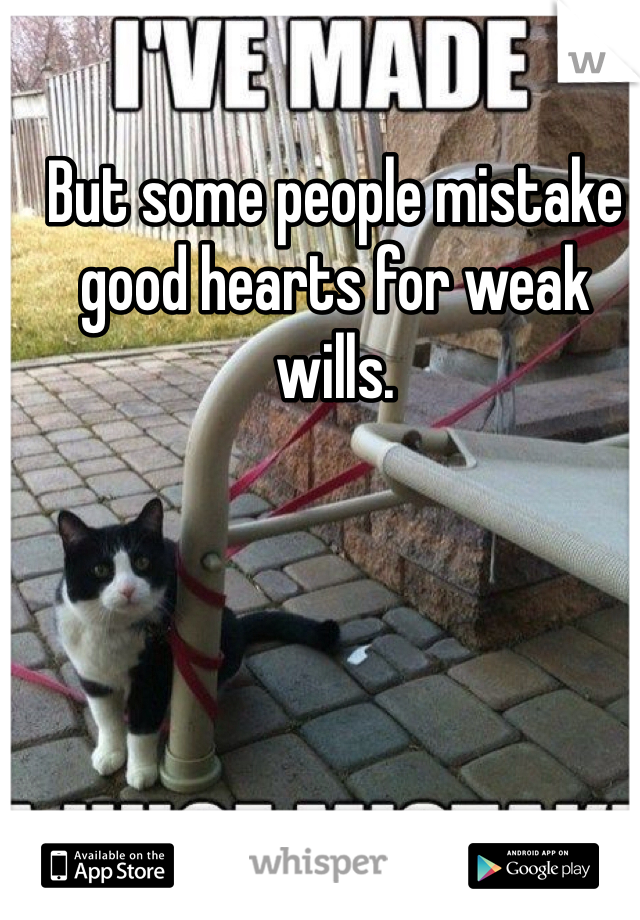 But some people mistake good hearts for weak wills. 