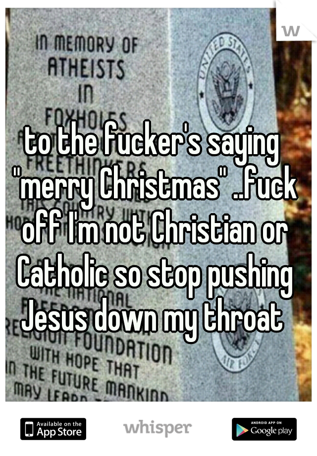 to the fucker's saying "merry Christmas" ..fuck off I'm not Christian or Catholic so stop pushing Jesus down my throat 