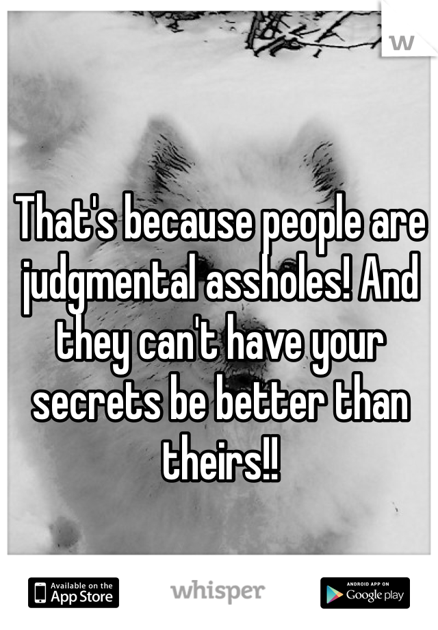 That's because people are judgmental assholes! And they can't have your secrets be better than theirs!!  