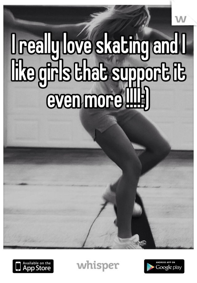 I really love skating and I like girls that support it even more !!!!:)