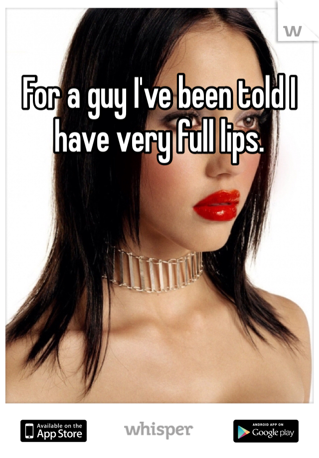 For a guy I've been told I have very full lips. 