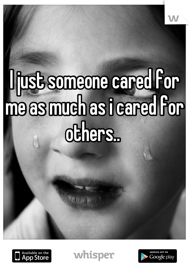 I just someone cared for me as much as i cared for others.. 