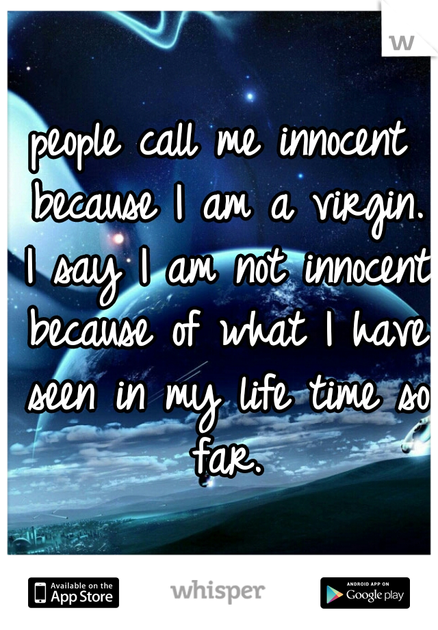 people call me innocent because I am a virgin. I say I am not innocent because of what I have seen in my life time so far.
