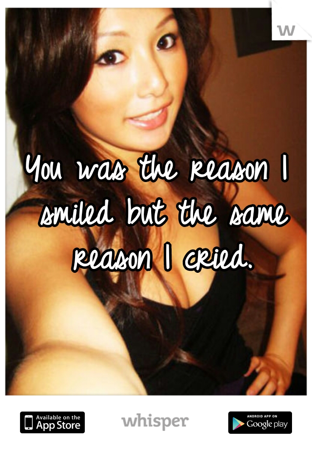 You was the reason I smiled but the same reason I cried.