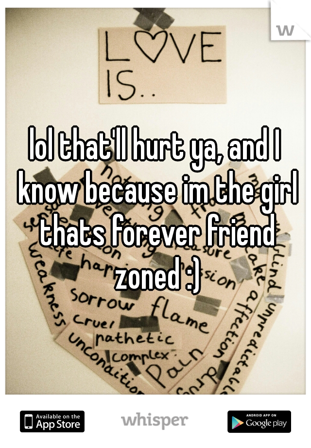lol that'll hurt ya, and I know because im the girl thats forever friend zoned :)