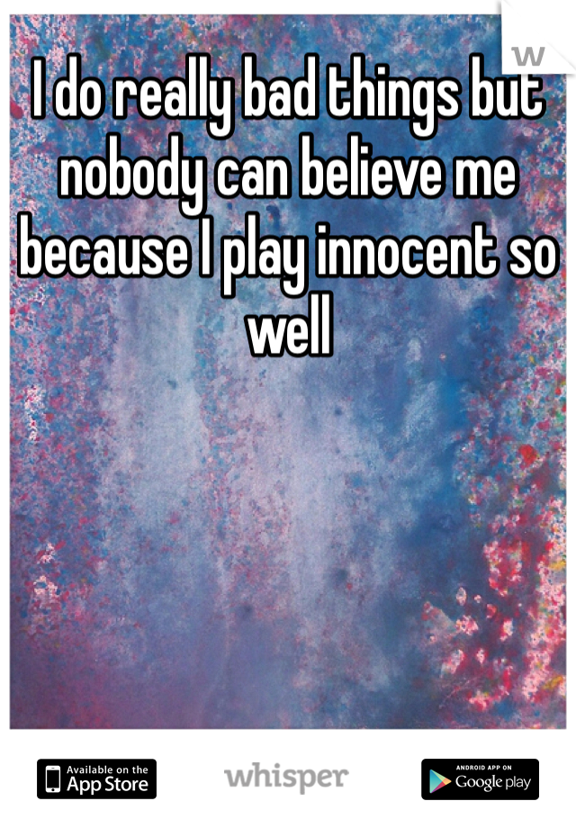 I do really bad things but nobody can believe me because I play innocent so well