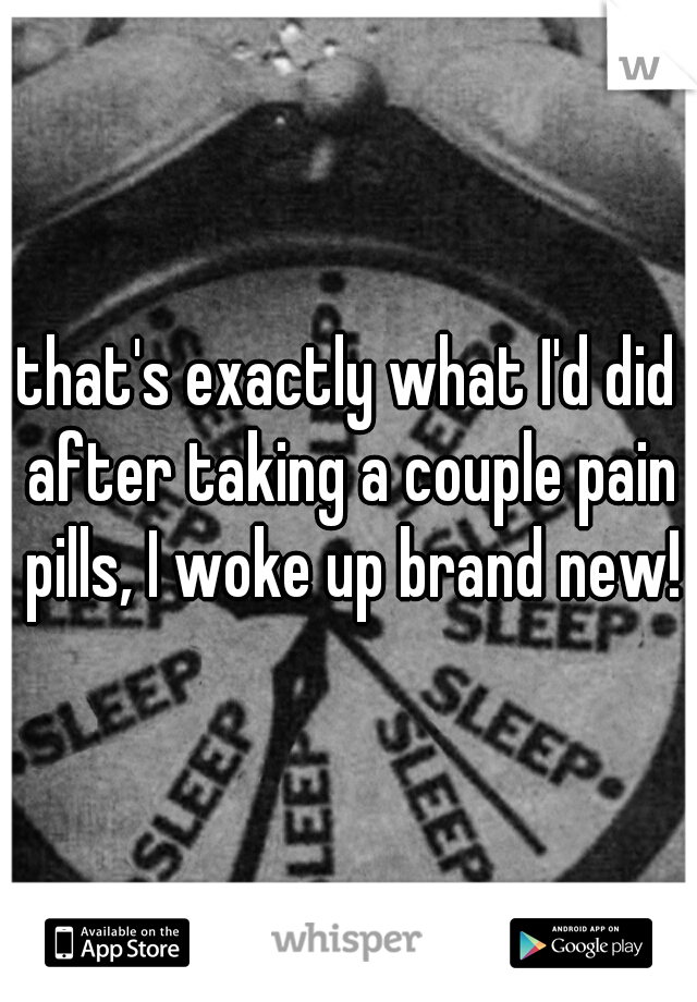 that's exactly what I'd did after taking a couple pain pills, I woke up brand new!