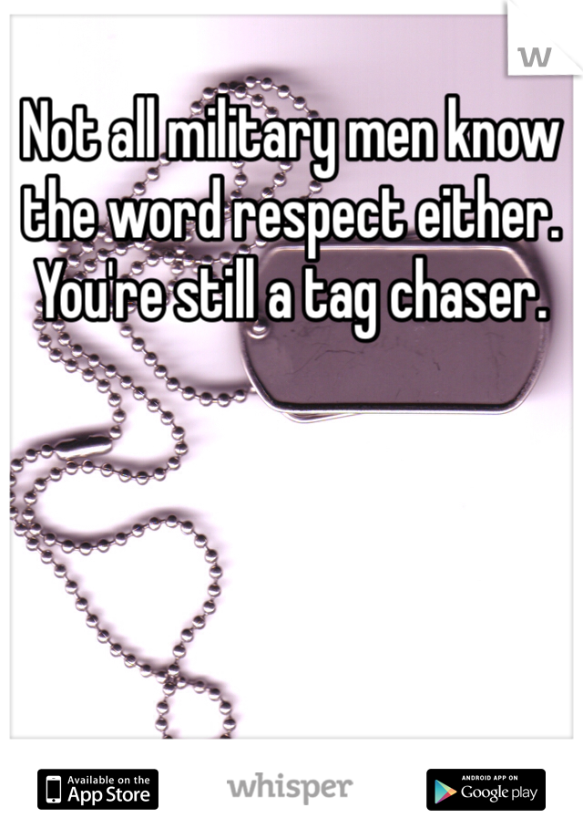 Not all military men know the word respect either. You're still a tag chaser. 