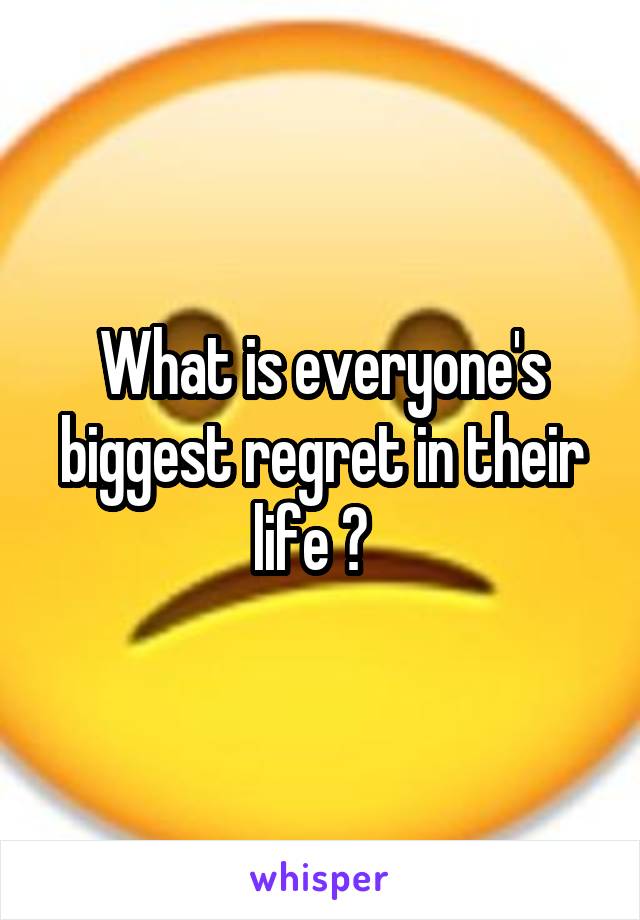 What is everyone's biggest regret in their life ?  
