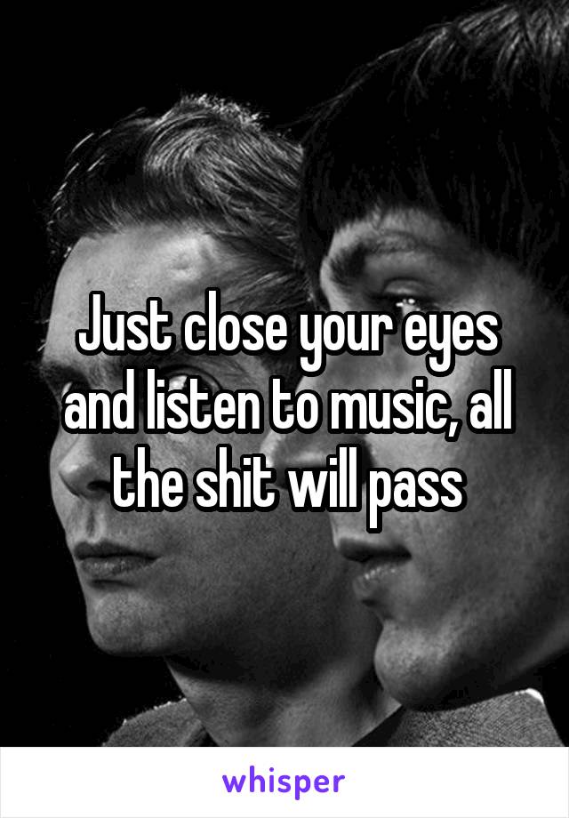 Just close your eyes and listen to music, all the shit will pass