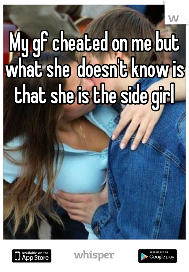 My gf cheated on me but what she  doesn't know is that she is the side girl