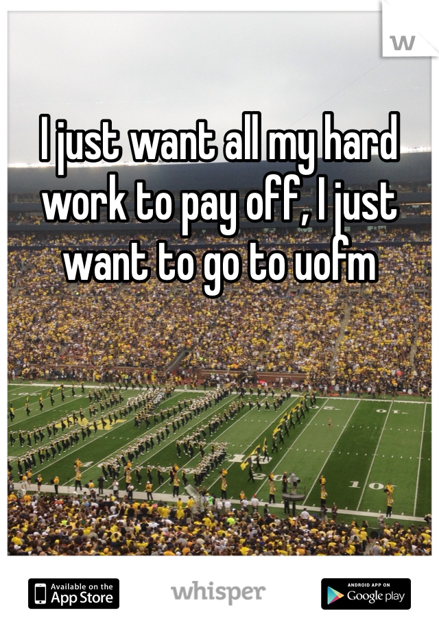 I just want all my hard work to pay off, I just want to go to uofm 