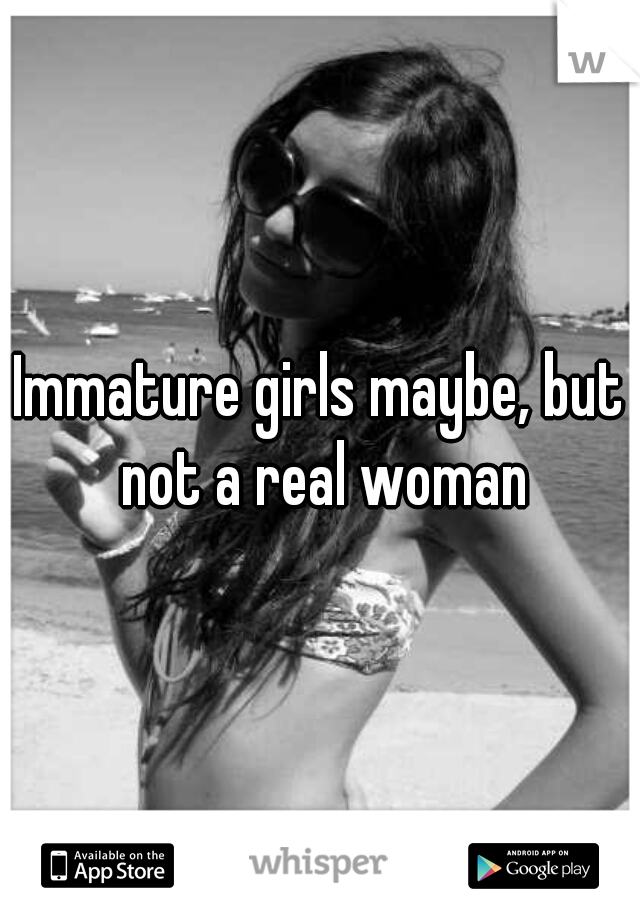 Immature girls maybe, but not a real woman