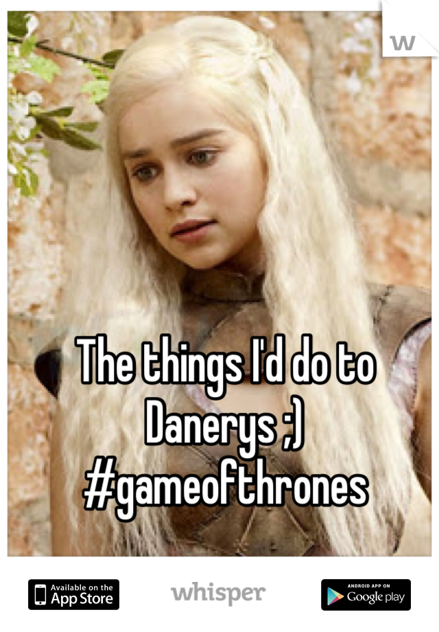 The things I'd do to Danerys ;) #gameofthrones