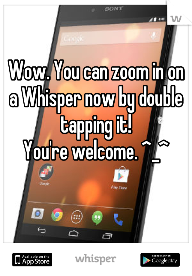Wow. You can zoom in on a Whisper now by double tapping it! 
You're welcome. ^_^
