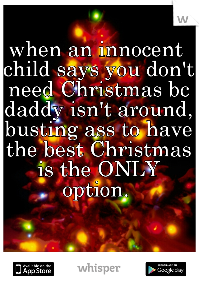 when an innocent child says you don't need Christmas bc daddy isn't around, busting ass to have the best Christmas is the ONLY option. 