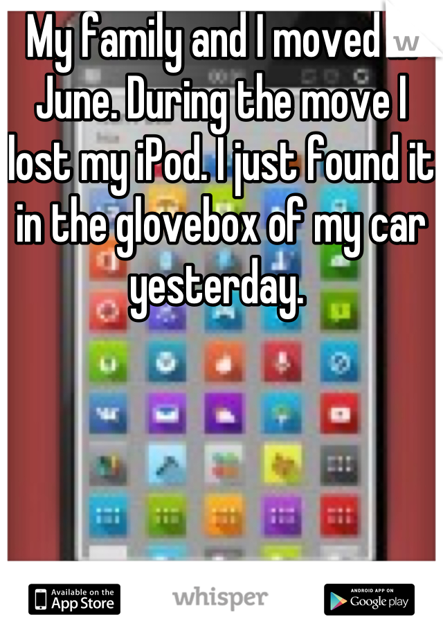 My family and I moved in June. During the move I lost my iPod. I just found it in the glovebox of my car yesterday. 