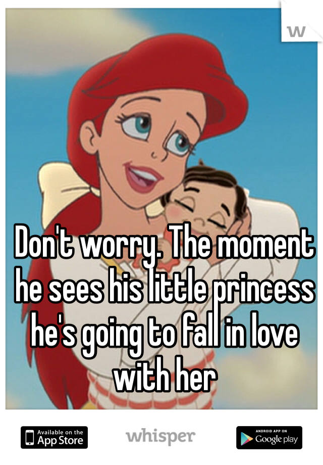 Don't worry. The moment he sees his little princess he's going to fall in love with her 