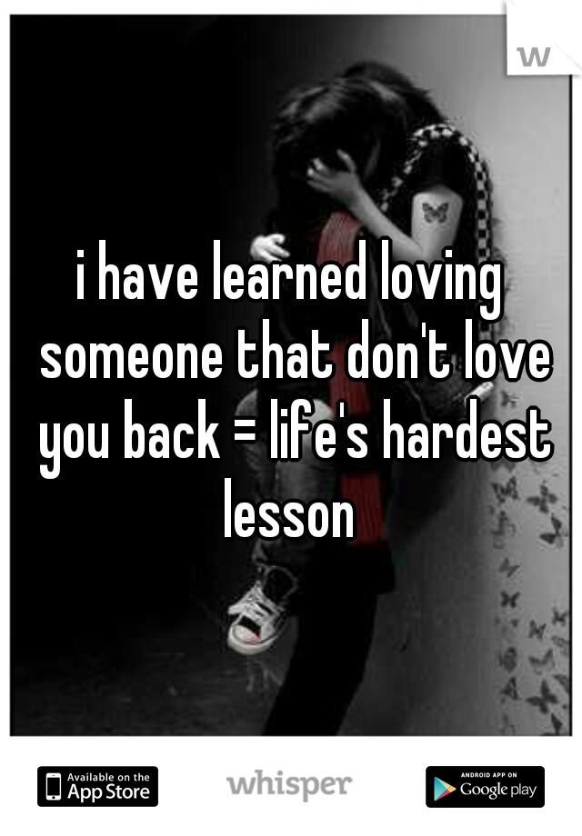 i have learned loving someone that don't love you back = life's hardest lesson 
