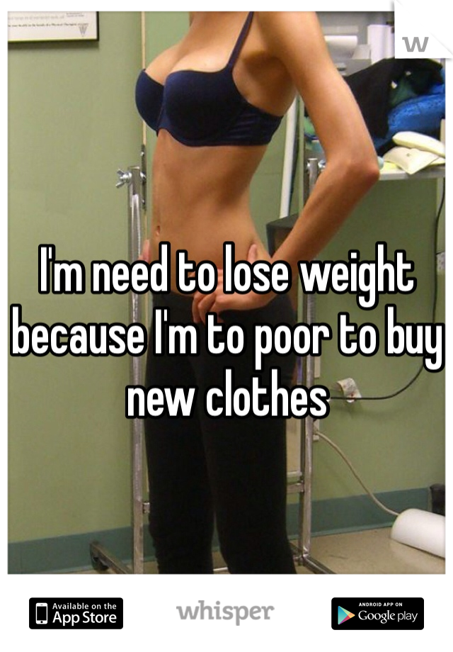 I'm need to lose weight because I'm to poor to buy new clothes