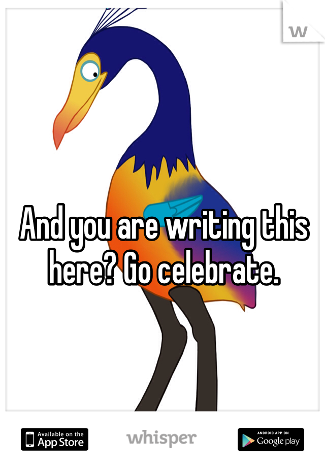 And you are writing this here? Go celebrate. 