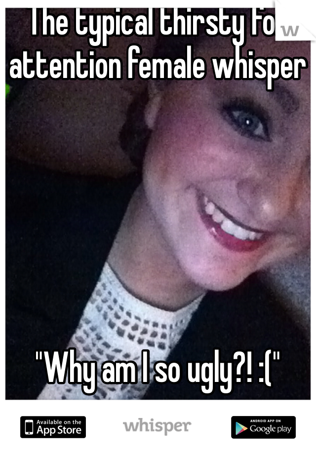 The typical thirsty for attention female whisper 






"Why am I so ugly?! :(" 