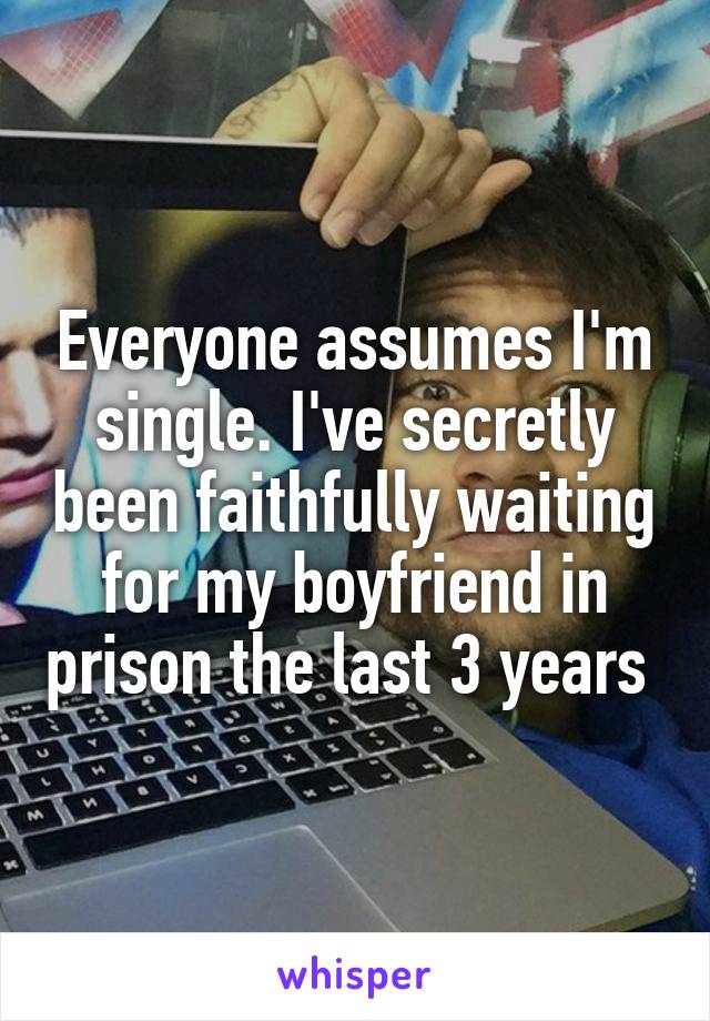 Everyone assumes I'm single. I've secretly been faithfully waiting for my boyfriend in prison the last 3 years 