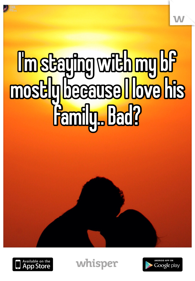 I'm staying with my bf mostly because I love his family.. Bad?