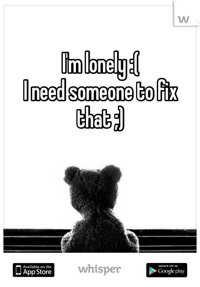 I'm lonely :(
I need someone to fix that ;)