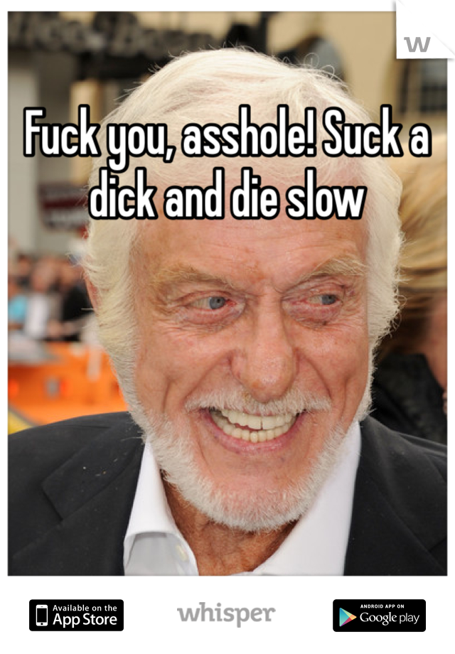Fuck you, asshole! Suck a dick and die slow