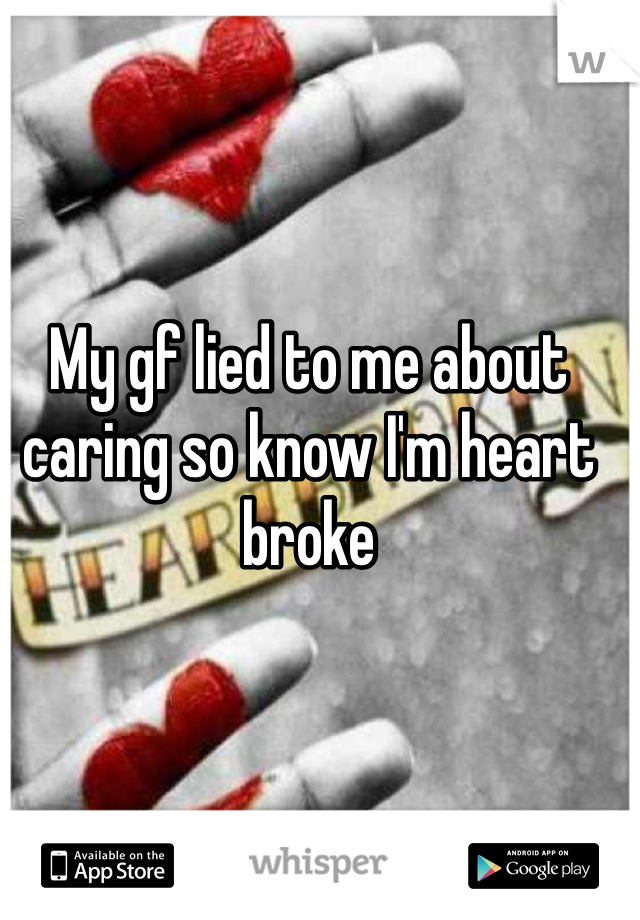 My gf lied to me about caring so know I'm heart broke 