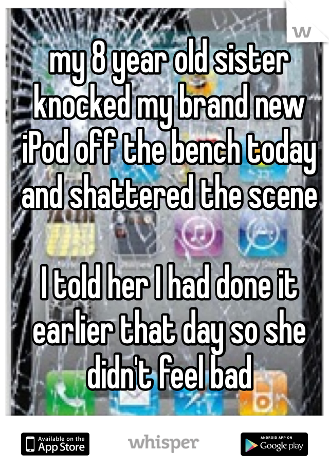 my 8 year old sister knocked my brand new iPod off the bench today and shattered the scene

I told her I had done it earlier that day so she didn't feel bad