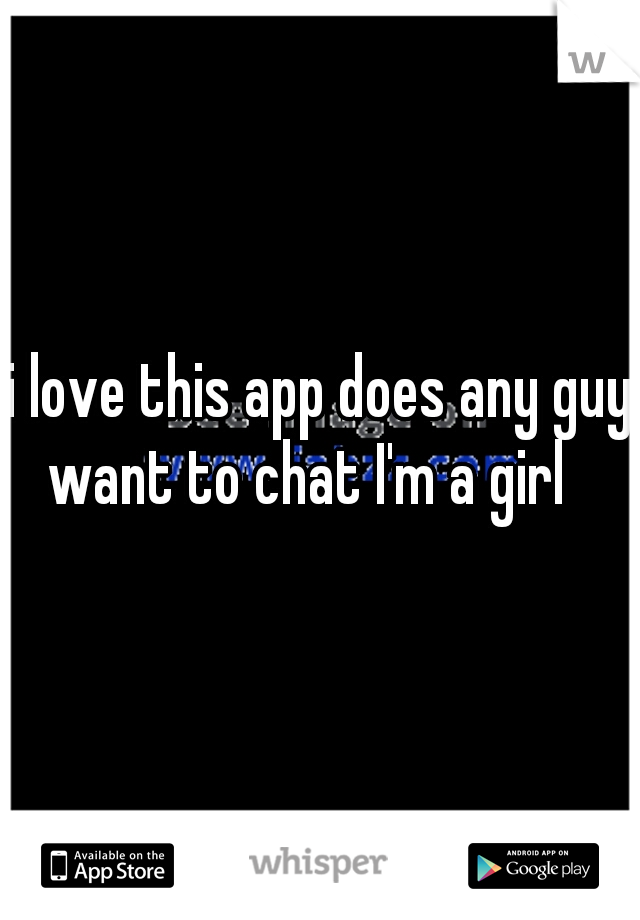i love this app does any guy want to chat I'm a girl   