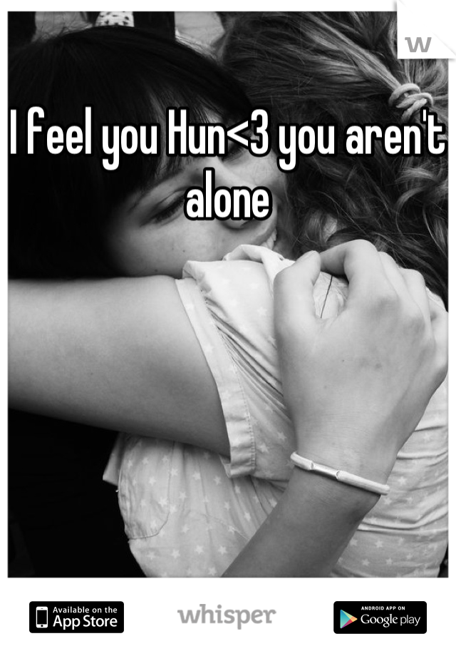 I feel you Hun<3 you aren't alone