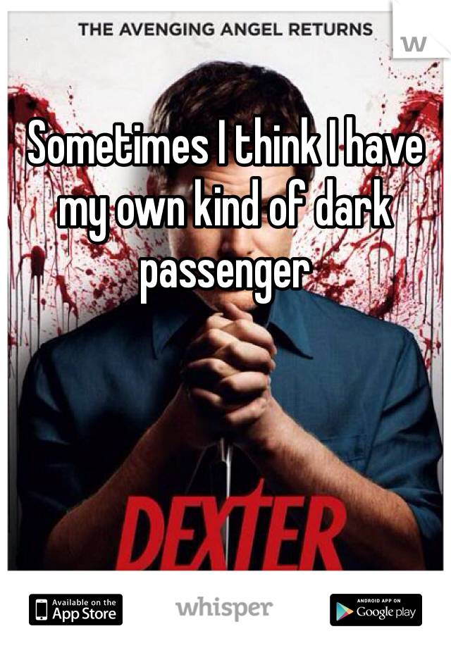 Sometimes I think I have my own kind of dark passenger