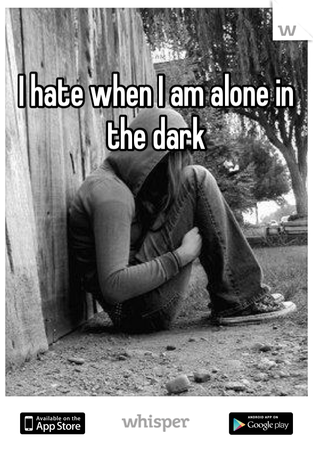I hate when I am alone in the dark